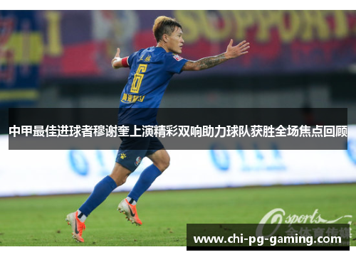 中甲最佳进球者穆谢奎上演精彩双响助力球队获胜全场焦点回顾