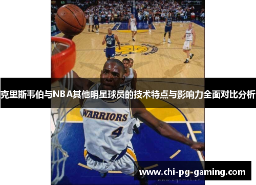 克里斯韦伯与NBA其他明星球员的技术特点与影响力全面对比分析 克里斯韦伯与NBA其他明星球员的技术特点与影响力全面对比分析