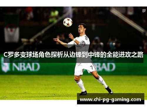 C罗多变球场角色探析从边锋到中锋的全能进攻之路 C罗多变球场角色探析从边锋到中锋的全能进攻之路