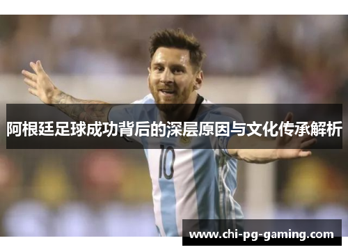 阿根廷足球成功背后的深层原因与文化传承解析