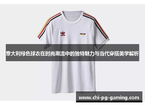 意大利绿色球衣在时尚潮流中的独特魅力与当代穿搭美学解析