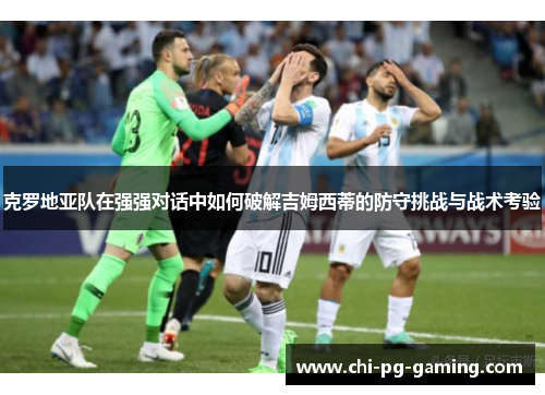 克罗地亚队在强强对话中如何破解吉姆西蒂的防守挑战与战术考验
