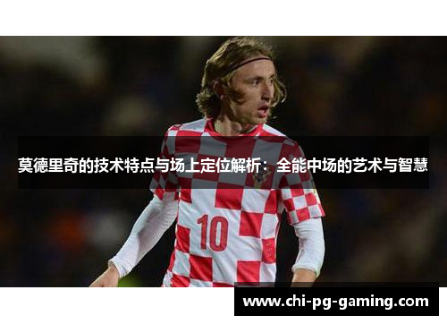 莫德里奇的技术特点与场上定位解析：全能中场的艺术与智慧