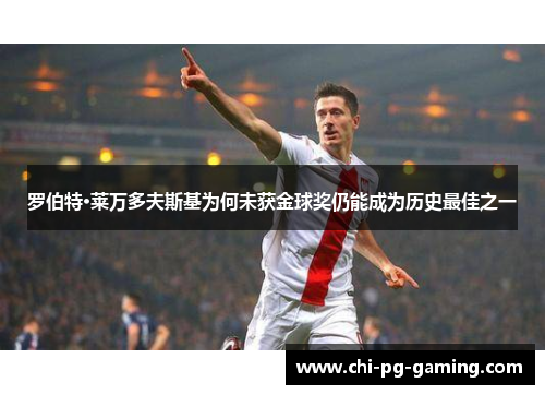 罗伯特·莱万多夫斯基为何未获金球奖仍能成为历史最佳之一 罗伯特·莱万多夫斯基为何未获金球奖仍能成为历史最佳之一