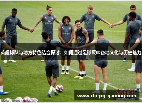 英超球队与地方特色结合探讨：如何通过足球反映各地文化与历史魅力