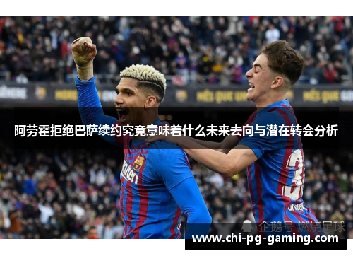 阿劳霍拒绝巴萨续约究竟意味着什么未来去向与潜在转会分析