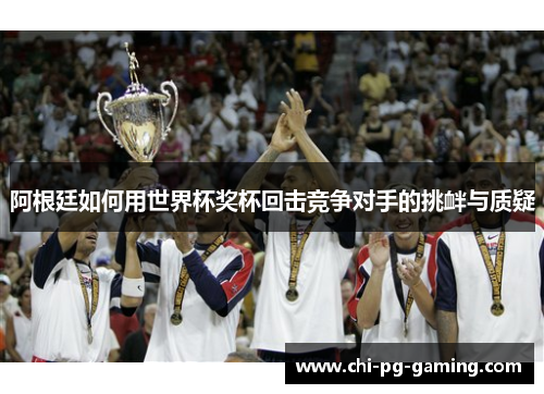 阿根廷如何用世界杯奖杯回击竞争对手的挑衅与质疑