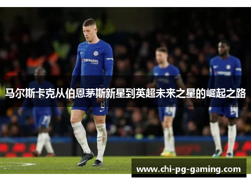 马尔斯卡克从伯恩茅斯新星到英超未来之星的崛起之路 马尔斯卡克从伯恩茅斯新星到英超未来之星的崛起之路