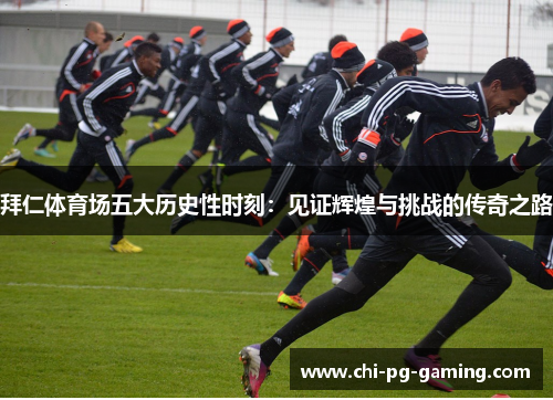拜仁体育场五大历史性时刻:见证辉煌与挑战的传奇之路 拜仁体育场五大历史性时刻:见证辉煌与挑战的传奇之路