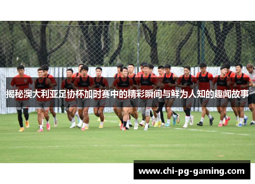 揭秘澳大利亚足协杯加时赛中的精彩瞬间与鲜为人知的趣闻故事 揭秘澳大利亚足协杯加时赛中的精彩瞬间与鲜为人知的趣闻故事