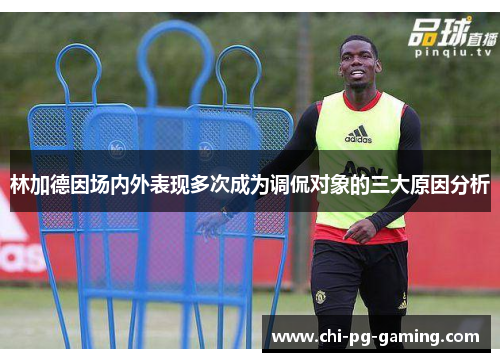 林加德因场内外表现多次成为调侃对象的三大原因分析