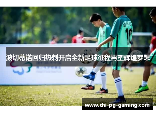 波切蒂诺回归热刺开启全新足球征程再塑辉煌梦想 波切蒂诺回归热刺开启全新足球征程再塑辉煌梦想
