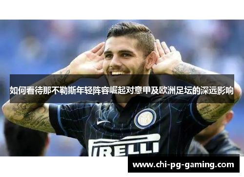 如何看待那不勒斯年轻阵容崛起对意甲及欧洲足坛的深远影响 如何看待那不勒斯年轻阵容崛起对意甲及欧洲足坛的深远影响