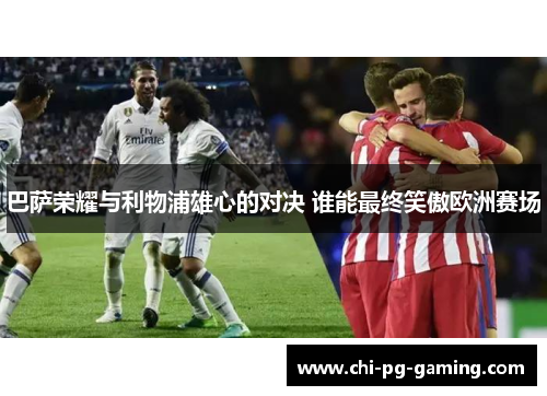 巴萨荣耀与利物浦雄心的对决 谁能最终笑傲欧洲赛场