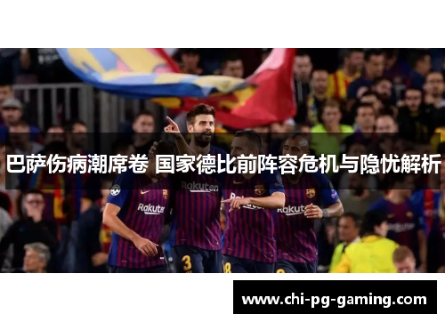 巴萨伤病潮席卷 国家德比前阵容危机与隐忧解析 巴萨伤病潮席卷 国家德比前阵容危机与隐忧解析