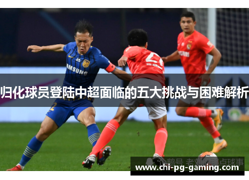 归化球员登陆中超面临的五大挑战与困难解析 归化球员登陆中超面临的五大挑战与困难解析