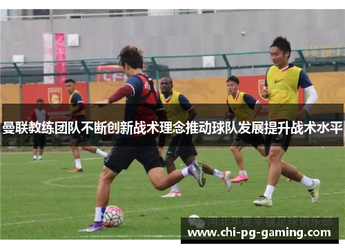 曼联教练团队不断创新战术理念推动球队发展提升战术水平 曼联教练团队不断创新战术理念推动球队发展提升战术水平