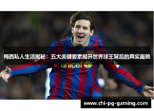 梅西私人生活揭秘：五大关键要素揭开世界球王背后的真实面貌