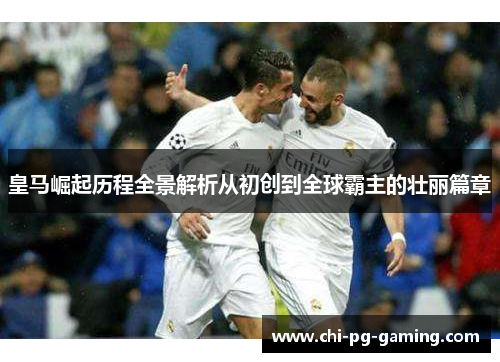 皇马崛起历程全景解析从初创到全球霸主的壮丽篇章