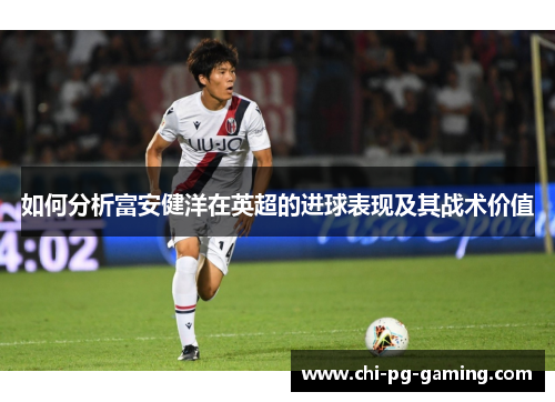 如何分析富安健洋在英超的进球表现及其战术价值