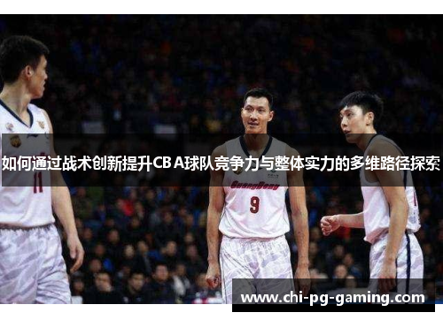 如何通过战术创新提升CBA球队竞争力与整体实力的多维路径探索 如何通过战术创新提升CBA球队竞争力与整体实力的多维路径探索