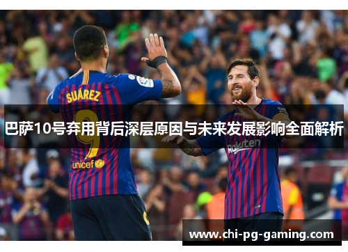 巴萨10号弃用背后深层原因与未来发展影响全面解析