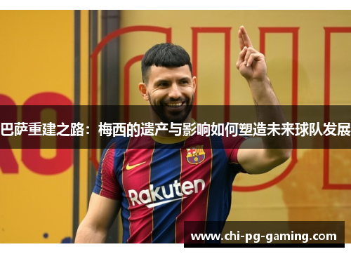巴萨重建之路：梅西的遗产与影响如何塑造未来球队发展