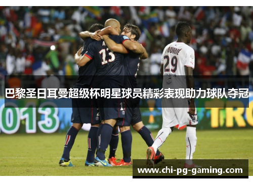 巴黎圣日耳曼超级杯明星球员精彩表现助力球队夺冠