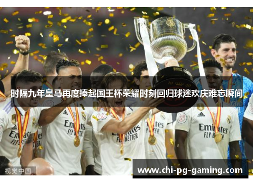 时隔九年皇马再度捧起国王杯荣耀时刻回归球迷欢庆难忘瞬间 时隔九年皇马再度捧起国王杯荣耀时刻回归球迷欢庆难忘瞬间