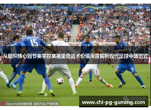 从组织核心到节奏掌控莫德里奇战术价值深度解析现代足球中场范式 从组织核心到节奏掌控莫德里奇战术价值深度解析现代足球中场范式
