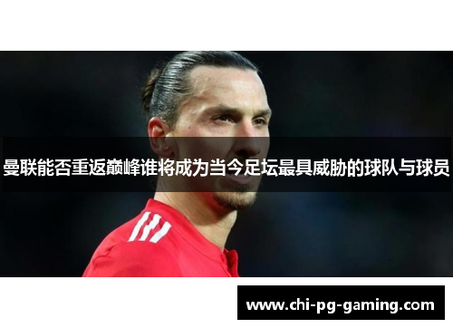 曼联能否重返巅峰谁将成为当今足坛最具威胁的球队与球员