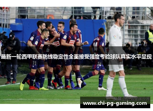 最新一轮西甲联赛防线稳定性全面接受强度考验球队真实水平显现