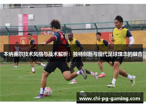 本纳赛尔技术风格与战术解析：独特创新与现代足球理念的融合