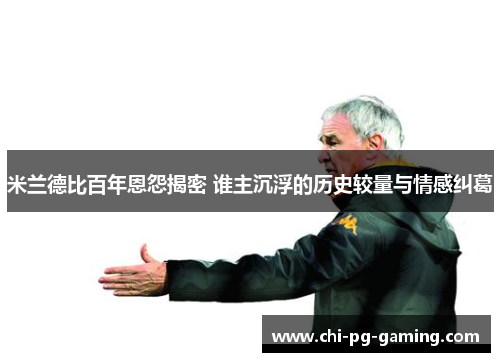 米兰德比百年恩怨揭密 谁主沉浮的历史较量与情感纠葛