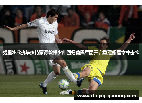 努里沙欣执掌多特蒙德教鞭少帅回归黄黑军团开启重建新篇章冲击欧