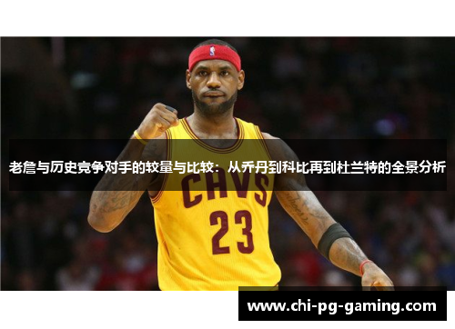 老詹与历史竞争对手的较量与比较：从乔丹到科比再到杜兰特的全景分析