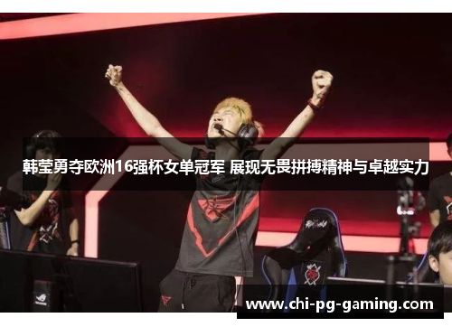 韩莹勇夺欧洲16强杯女单冠军 展现无畏拼搏精神与卓越实力
