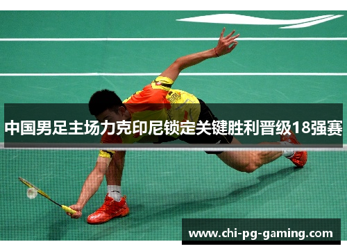 中国男足主场力克印尼锁定关键胜利晋级18强赛 中国男足主场力克印尼锁定关键胜利晋级18强赛