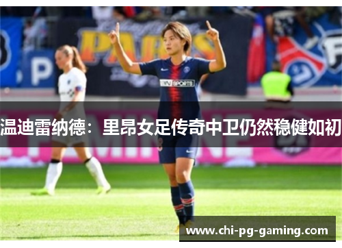 温迪雷纳德:里昂女足传奇中卫仍然稳健如初 温迪雷纳德:里昂女足传奇中卫仍然稳健如初