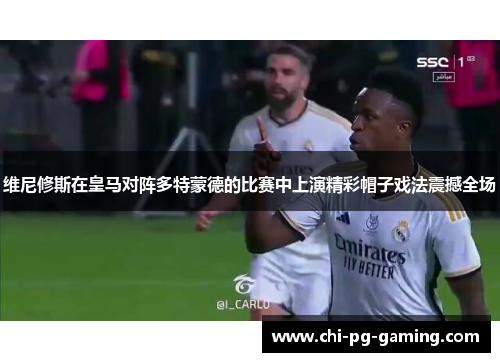 维尼修斯在皇马对阵多特蒙德的比赛中上演精彩帽子戏法震撼全场