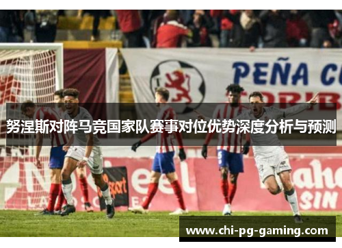 努涅斯对阵马竞国家队赛事对位优势深度分析与预测 努涅斯对阵马竞国家队赛事对位优势深度分析与预测