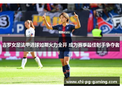 吉罗女足法甲进球如潮火力全开 成为赛季最佳射手争夺者 吉罗女足法甲进球如潮火力全开 成为赛季最佳射手争夺者